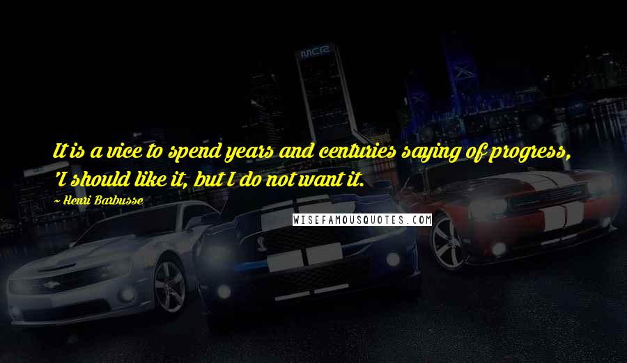 Henri Barbusse Quotes: It is a vice to spend years and centuries saying of progress, 'I should like it, but I do not want it.