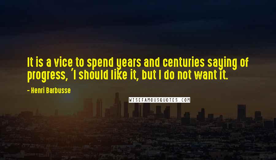 Henri Barbusse Quotes: It is a vice to spend years and centuries saying of progress, 'I should like it, but I do not want it.