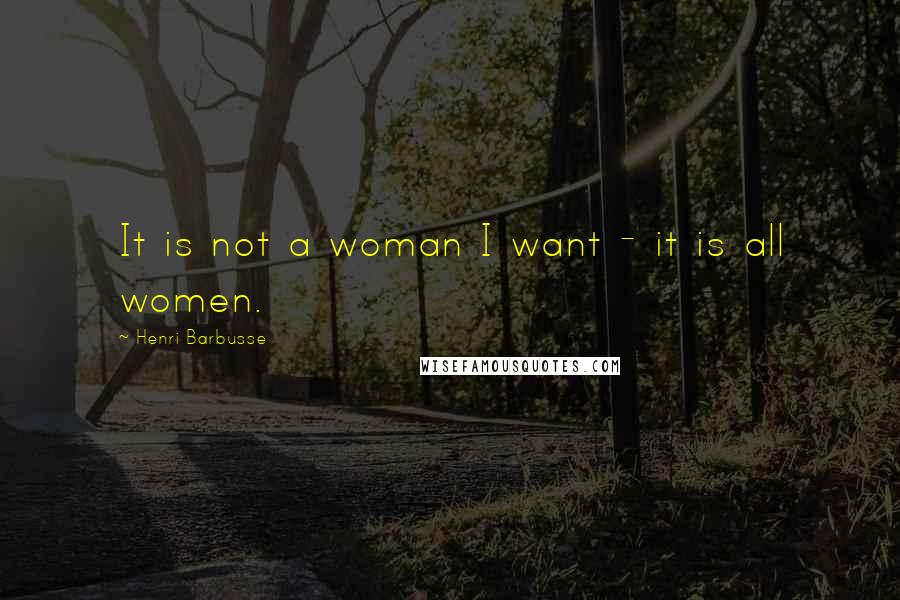 Henri Barbusse Quotes: It is not a woman I want - it is all women.