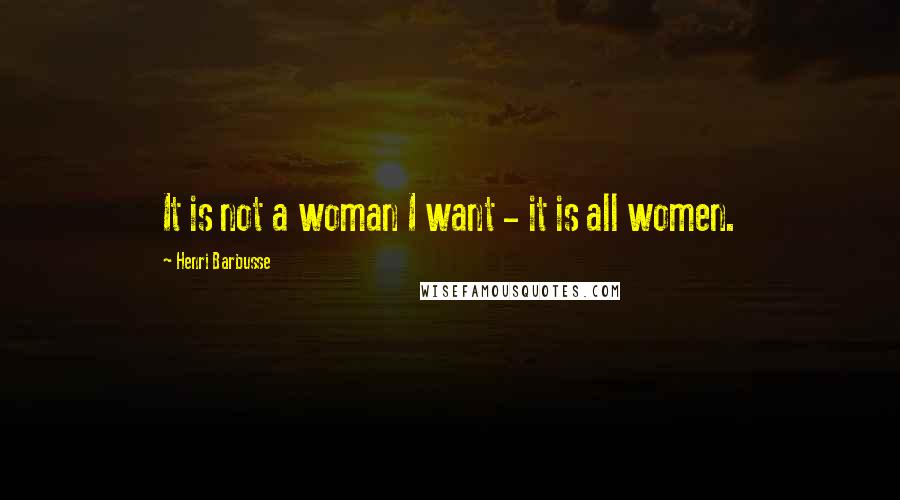 Henri Barbusse Quotes: It is not a woman I want - it is all women.