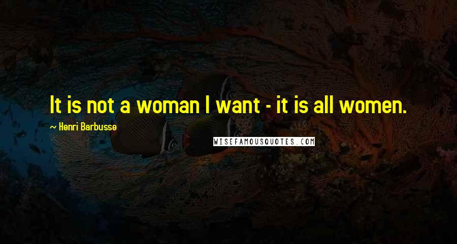 Henri Barbusse Quotes: It is not a woman I want - it is all women.