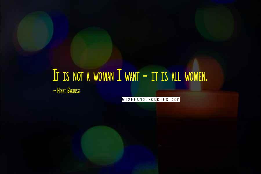 Henri Barbusse Quotes: It is not a woman I want - it is all women.