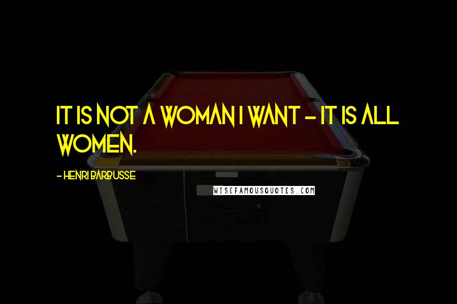 Henri Barbusse Quotes: It is not a woman I want - it is all women.