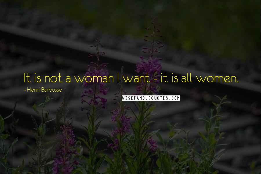 Henri Barbusse Quotes: It is not a woman I want - it is all women.