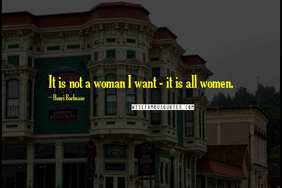 Henri Barbusse Quotes: It is not a woman I want - it is all women.