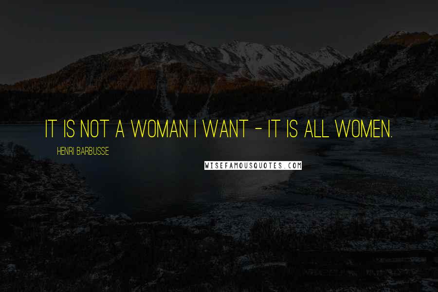 Henri Barbusse Quotes: It is not a woman I want - it is all women.