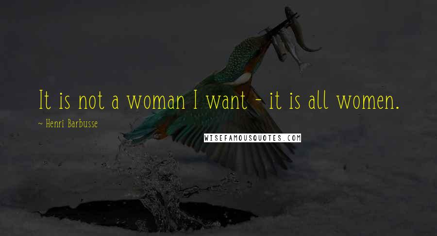 Henri Barbusse Quotes: It is not a woman I want - it is all women.