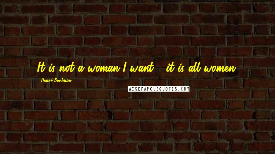 Henri Barbusse Quotes: It is not a woman I want - it is all women.