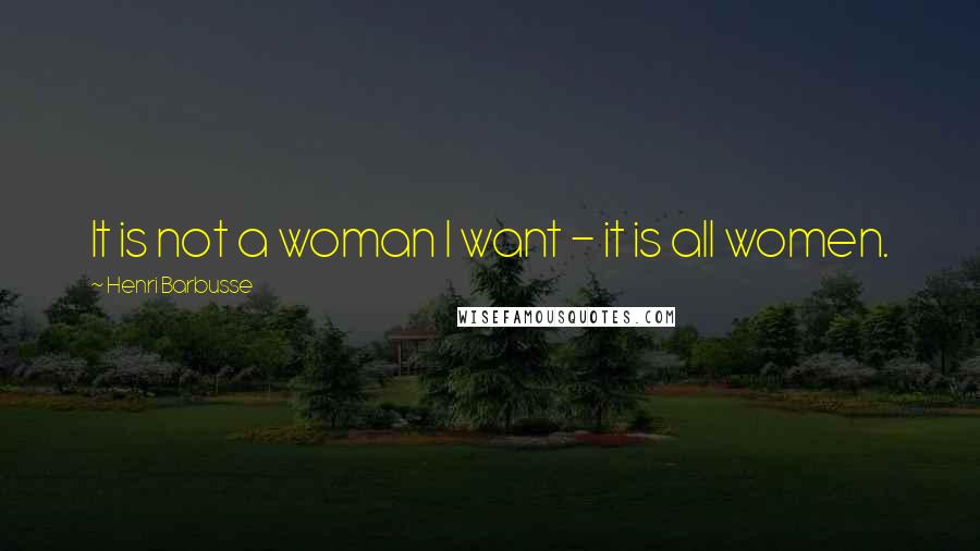 Henri Barbusse Quotes: It is not a woman I want - it is all women.