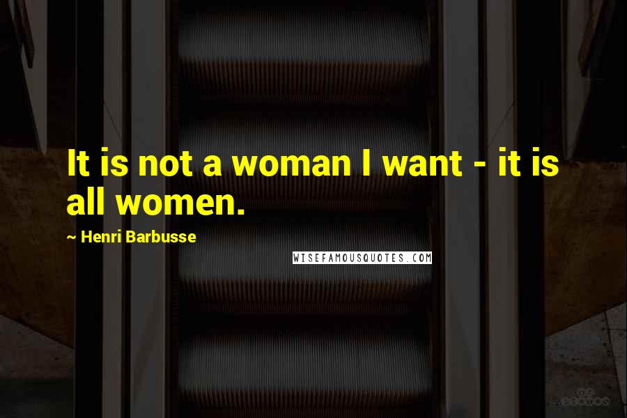 Henri Barbusse Quotes: It is not a woman I want - it is all women.