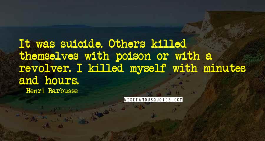 Henri Barbusse Quotes: It was suicide. Others killed themselves with poison or with a revolver. I killed myself with minutes and hours.