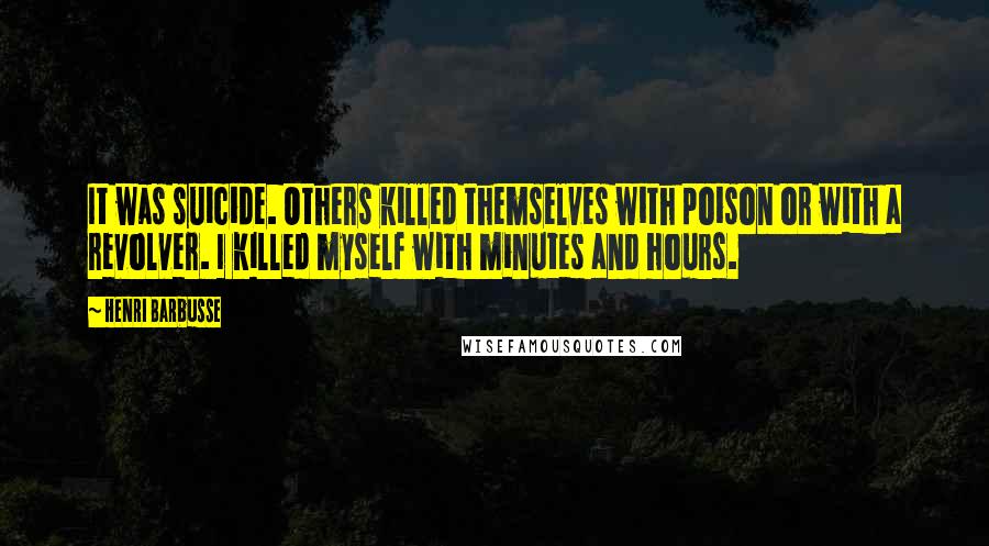 Henri Barbusse Quotes: It was suicide. Others killed themselves with poison or with a revolver. I killed myself with minutes and hours.