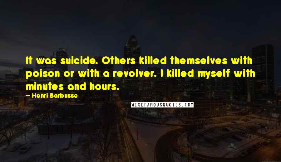 Henri Barbusse Quotes: It was suicide. Others killed themselves with poison or with a revolver. I killed myself with minutes and hours.