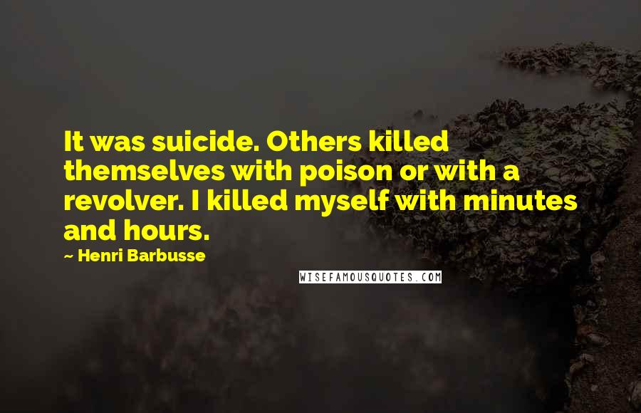 Henri Barbusse Quotes: It was suicide. Others killed themselves with poison or with a revolver. I killed myself with minutes and hours.