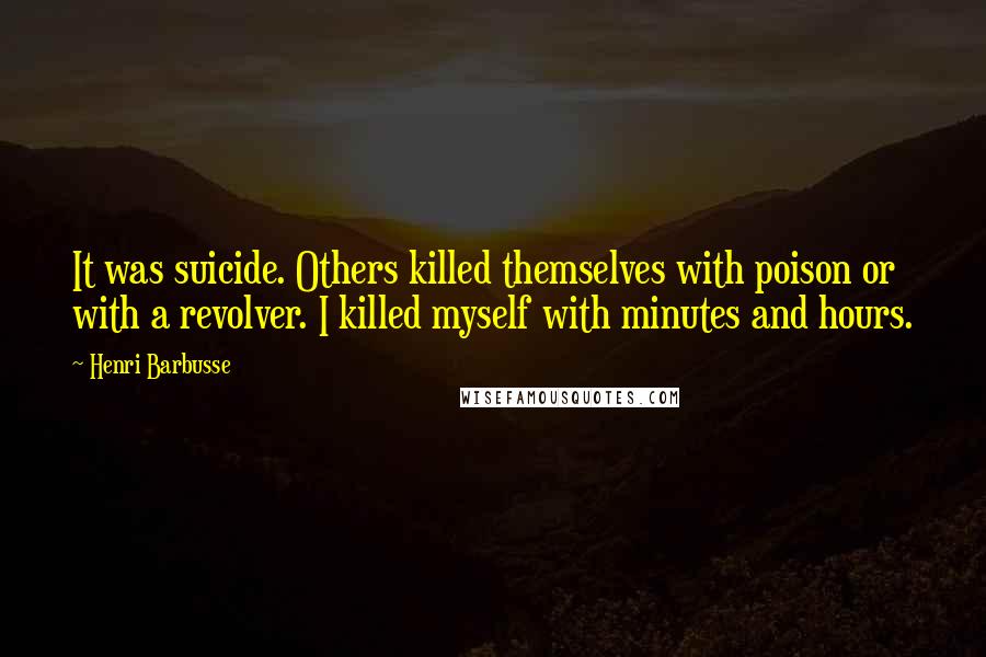 Henri Barbusse Quotes: It was suicide. Others killed themselves with poison or with a revolver. I killed myself with minutes and hours.