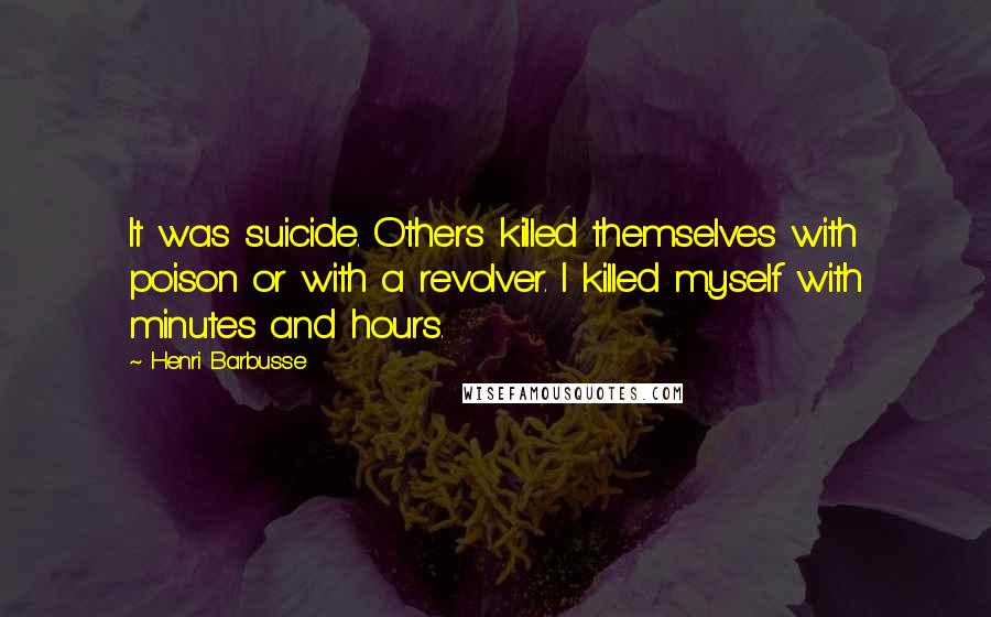 Henri Barbusse Quotes: It was suicide. Others killed themselves with poison or with a revolver. I killed myself with minutes and hours.