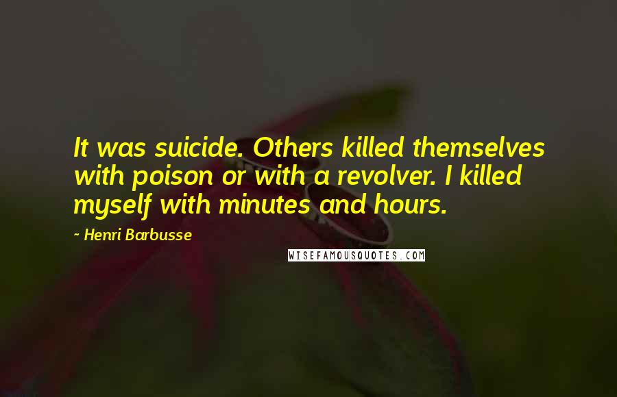 Henri Barbusse Quotes: It was suicide. Others killed themselves with poison or with a revolver. I killed myself with minutes and hours.