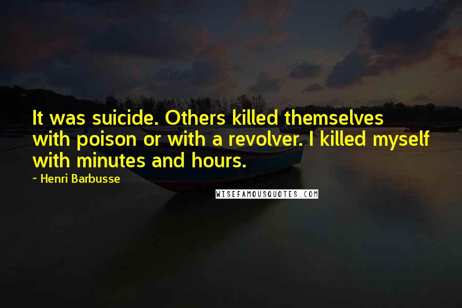 Henri Barbusse Quotes: It was suicide. Others killed themselves with poison or with a revolver. I killed myself with minutes and hours.