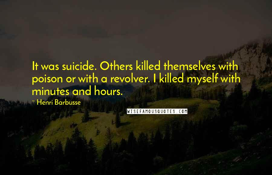 Henri Barbusse Quotes: It was suicide. Others killed themselves with poison or with a revolver. I killed myself with minutes and hours.