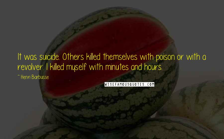 Henri Barbusse Quotes: It was suicide. Others killed themselves with poison or with a revolver. I killed myself with minutes and hours.