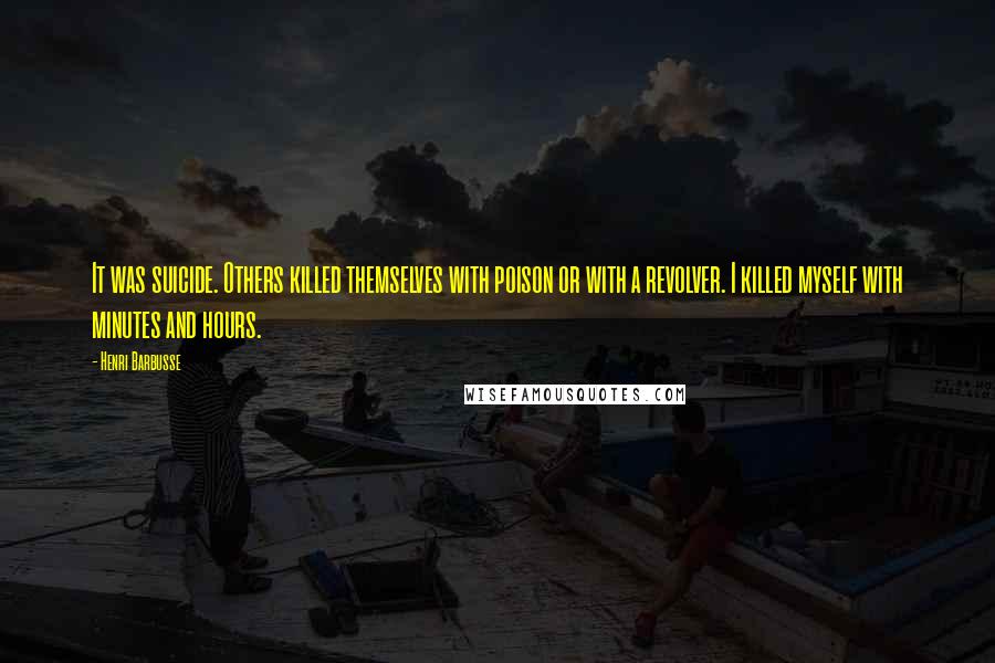 Henri Barbusse Quotes: It was suicide. Others killed themselves with poison or with a revolver. I killed myself with minutes and hours.