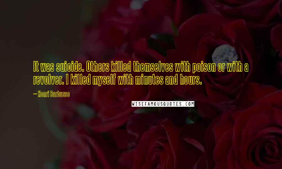 Henri Barbusse Quotes: It was suicide. Others killed themselves with poison or with a revolver. I killed myself with minutes and hours.