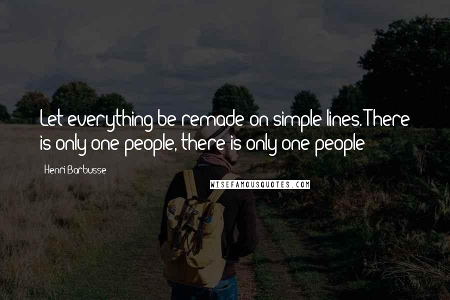 Henri Barbusse Quotes: Let everything be remade on simple lines. There is only one people, there is only one people!