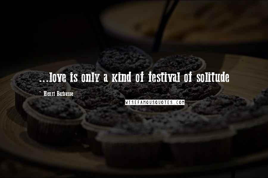 Henri Barbusse Quotes: ...love is only a kind of festival of solitude