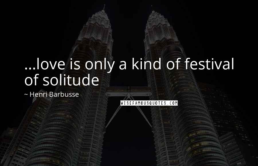 Henri Barbusse Quotes: ...love is only a kind of festival of solitude