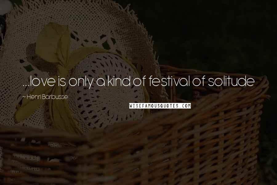 Henri Barbusse Quotes: ...love is only a kind of festival of solitude