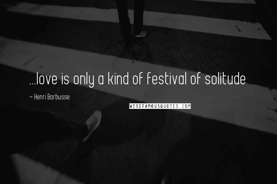 Henri Barbusse Quotes: ...love is only a kind of festival of solitude