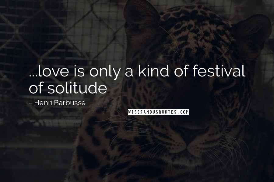 Henri Barbusse Quotes: ...love is only a kind of festival of solitude