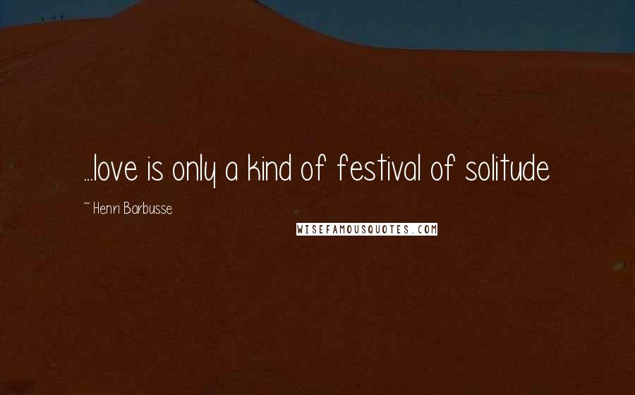 Henri Barbusse Quotes: ...love is only a kind of festival of solitude