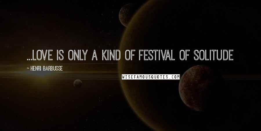 Henri Barbusse Quotes: ...love is only a kind of festival of solitude