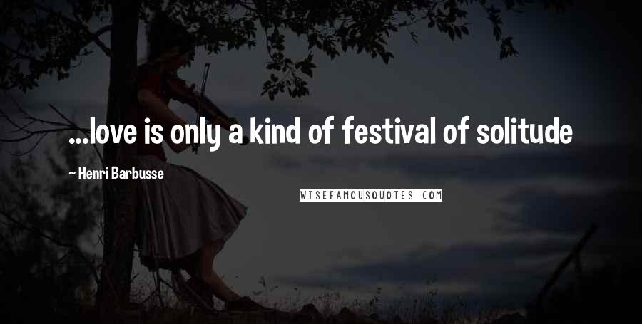 Henri Barbusse Quotes: ...love is only a kind of festival of solitude