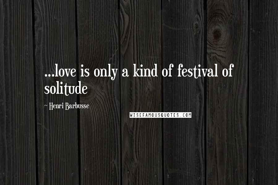 Henri Barbusse Quotes: ...love is only a kind of festival of solitude