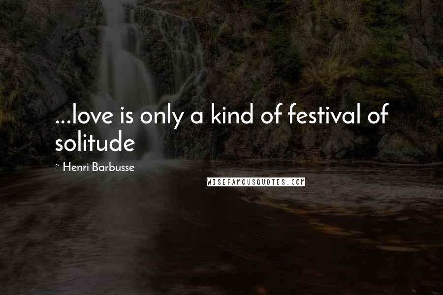 Henri Barbusse Quotes: ...love is only a kind of festival of solitude