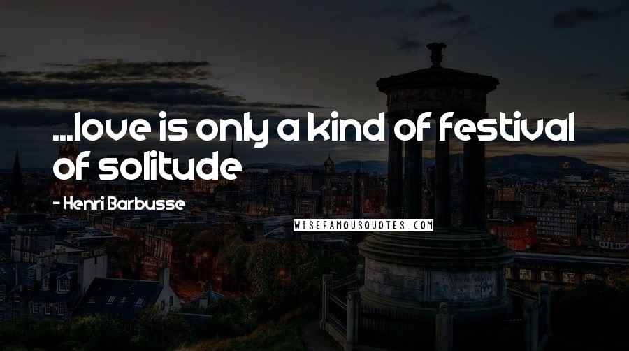 Henri Barbusse Quotes: ...love is only a kind of festival of solitude