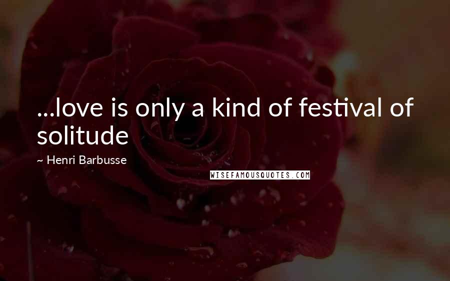 Henri Barbusse Quotes: ...love is only a kind of festival of solitude