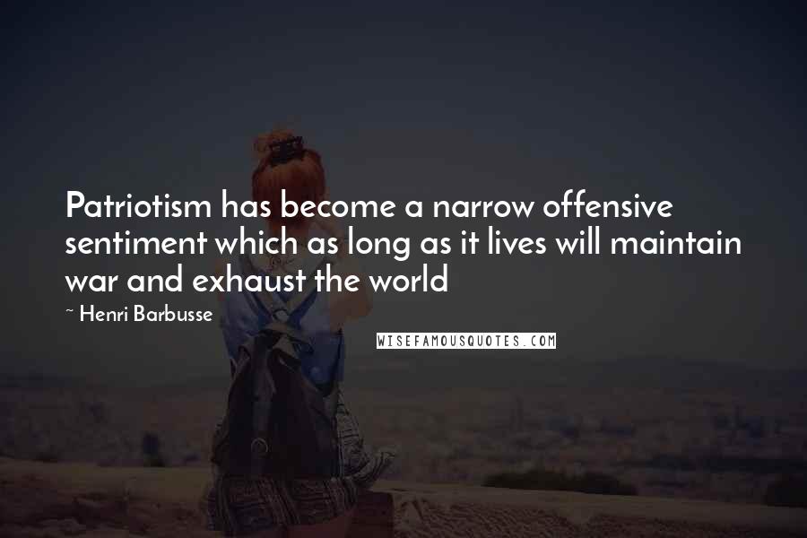 Henri Barbusse Quotes: Patriotism has become a narrow offensive sentiment which as long as it lives will maintain war and exhaust the world