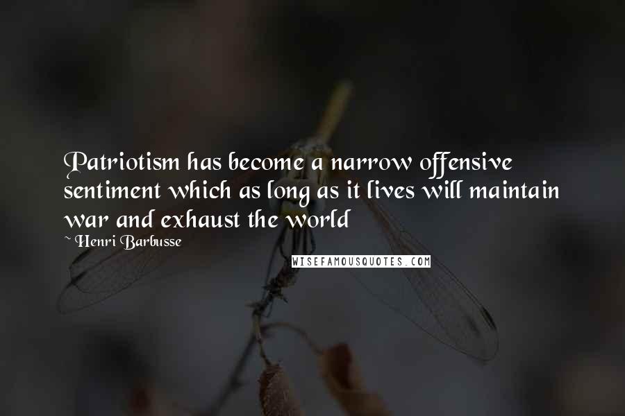 Henri Barbusse Quotes: Patriotism has become a narrow offensive sentiment which as long as it lives will maintain war and exhaust the world