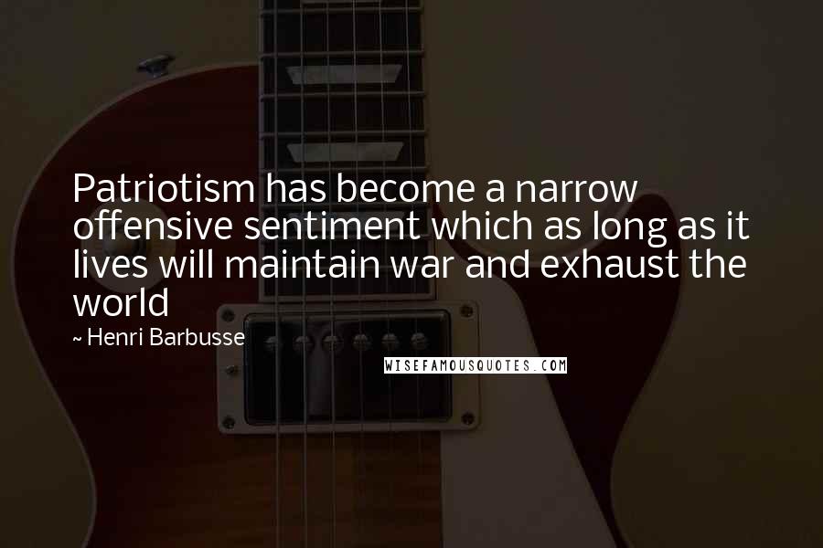 Henri Barbusse Quotes: Patriotism has become a narrow offensive sentiment which as long as it lives will maintain war and exhaust the world