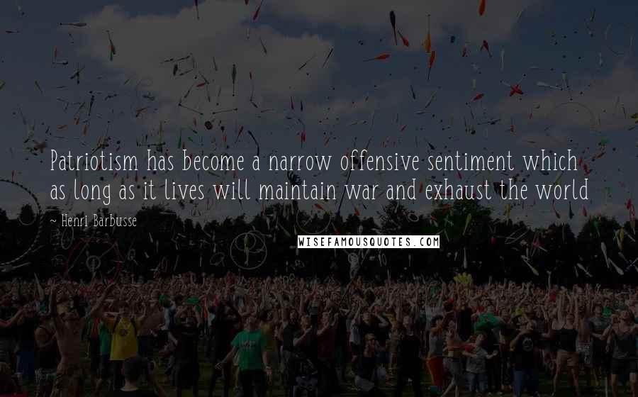 Henri Barbusse Quotes: Patriotism has become a narrow offensive sentiment which as long as it lives will maintain war and exhaust the world