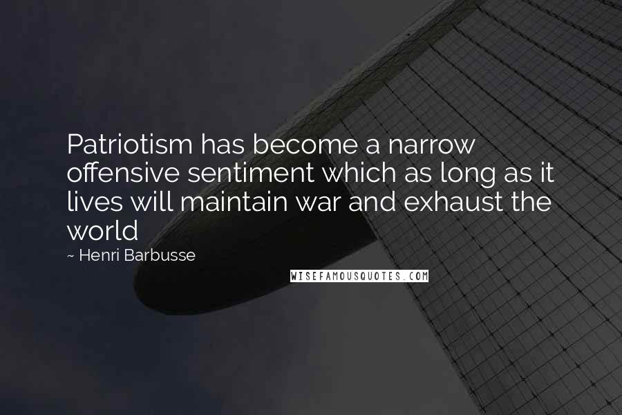 Henri Barbusse Quotes: Patriotism has become a narrow offensive sentiment which as long as it lives will maintain war and exhaust the world