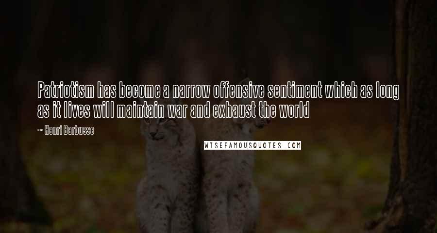 Henri Barbusse Quotes: Patriotism has become a narrow offensive sentiment which as long as it lives will maintain war and exhaust the world