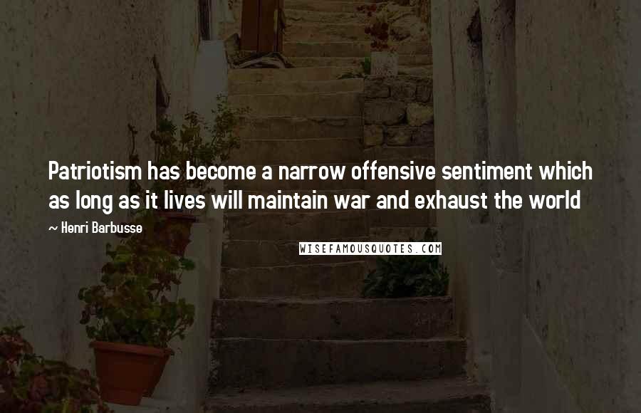 Henri Barbusse Quotes: Patriotism has become a narrow offensive sentiment which as long as it lives will maintain war and exhaust the world