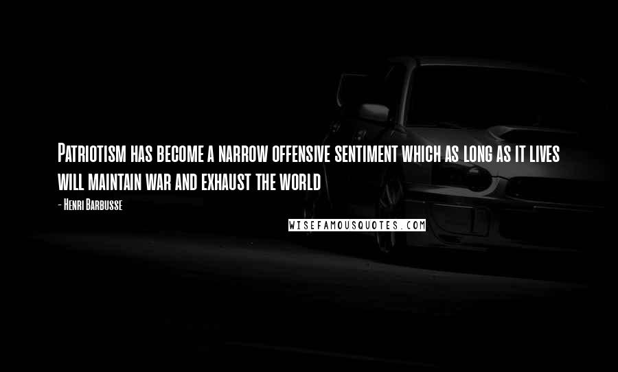 Henri Barbusse Quotes: Patriotism has become a narrow offensive sentiment which as long as it lives will maintain war and exhaust the world