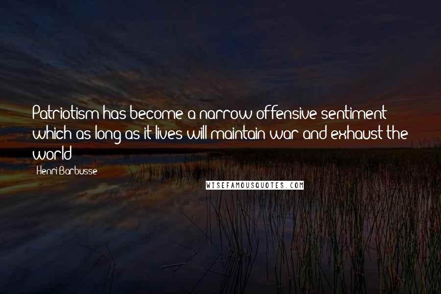 Henri Barbusse Quotes: Patriotism has become a narrow offensive sentiment which as long as it lives will maintain war and exhaust the world