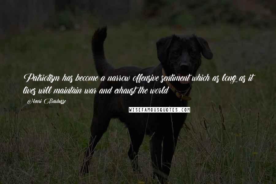 Henri Barbusse Quotes: Patriotism has become a narrow offensive sentiment which as long as it lives will maintain war and exhaust the world