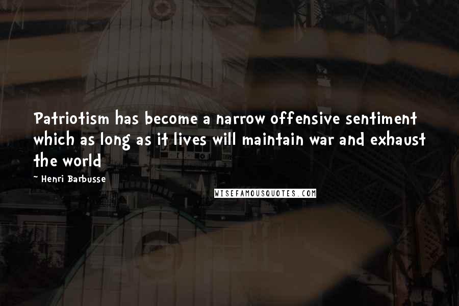 Henri Barbusse Quotes: Patriotism has become a narrow offensive sentiment which as long as it lives will maintain war and exhaust the world